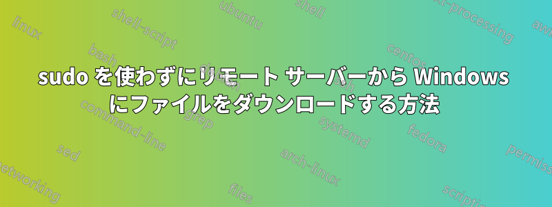 sudo を使わずにリモート サーバーから Windows にファイルをダウンロードする方法