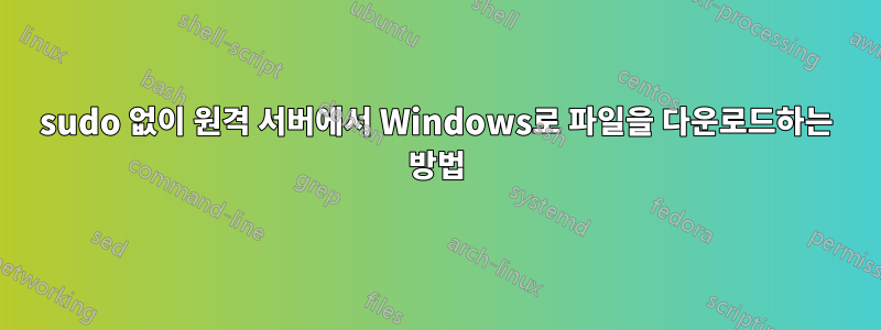 sudo 없이 원격 서버에서 Windows로 파일을 다운로드하는 방법