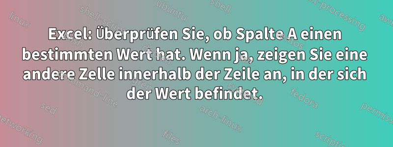 Excel: Überprüfen Sie, ob Spalte A einen bestimmten Wert hat. Wenn ja, zeigen Sie eine andere Zelle innerhalb der Zeile an, in der sich der Wert befindet.