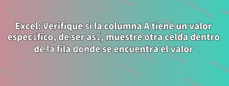 Excel: Verifique si la columna A tiene un valor específico, de ser así, muestre otra celda dentro de la fila donde se encuentra el valor