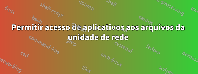 Permitir acesso de aplicativos aos arquivos da unidade de rede