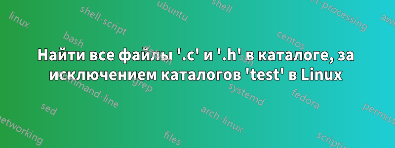 Найти все файлы '.c' и '.h' в каталоге, за исключением каталогов 'test' в Linux