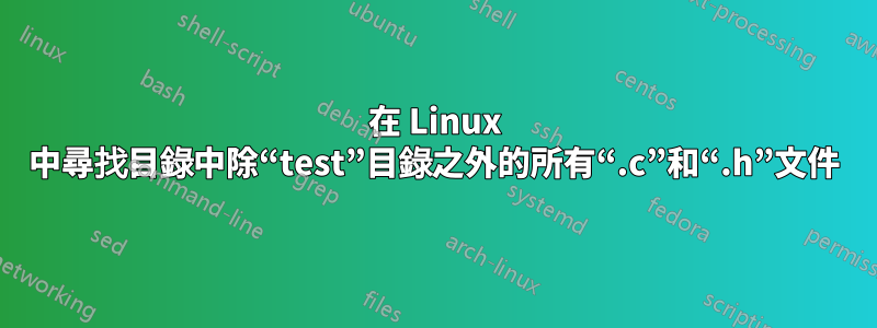 在 Linux 中尋找目錄中除“test”目錄之外的所有“.c”和“.h”文件