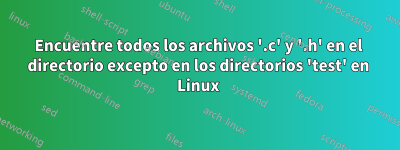 Encuentre todos los archivos '.c' y '.h' en el directorio excepto en los directorios 'test' en Linux