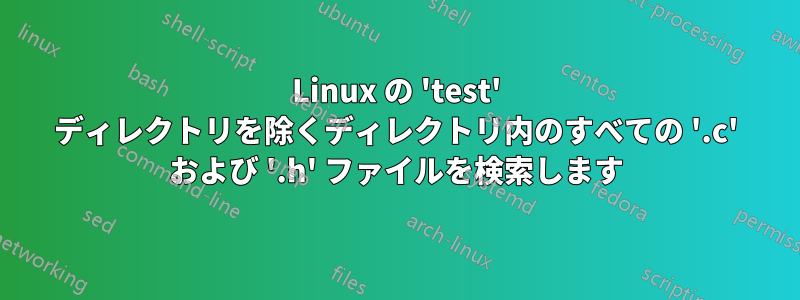 Linux の 'test' ディレクトリを除くディレクトリ内のすべての '.c' および '.h' ファイルを検索します