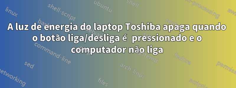 A luz de energia do laptop Toshiba apaga quando o botão liga/desliga é pressionado e o computador não liga