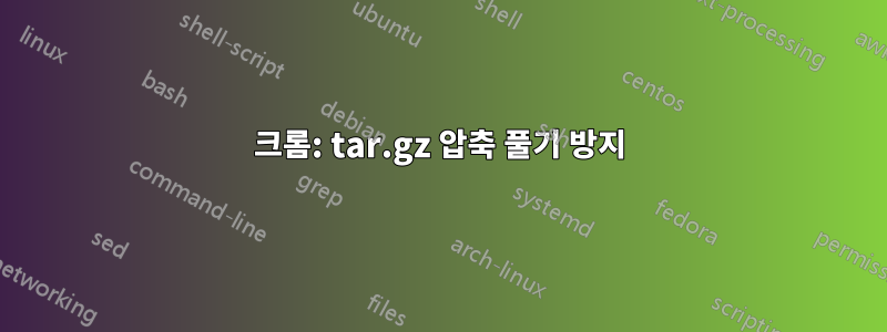 크롬: tar.gz 압축 풀기 방지