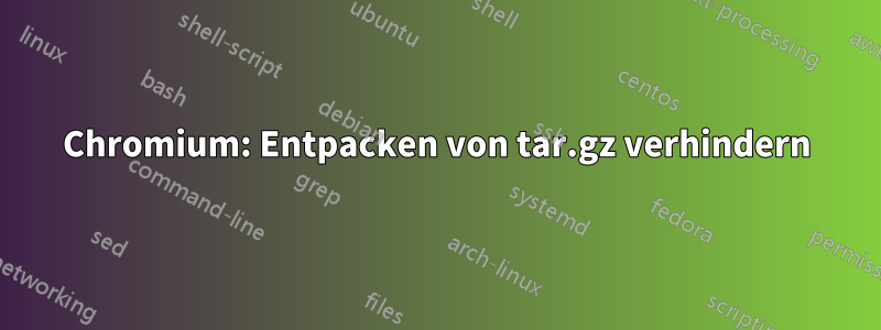 Chromium: Entpacken von tar.gz verhindern