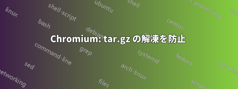 Chromium: tar.gz の解凍を防止