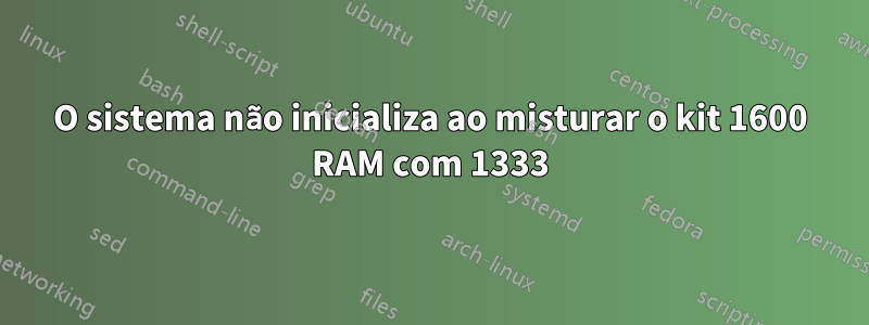 O sistema não inicializa ao misturar o kit 1600 RAM com 1333