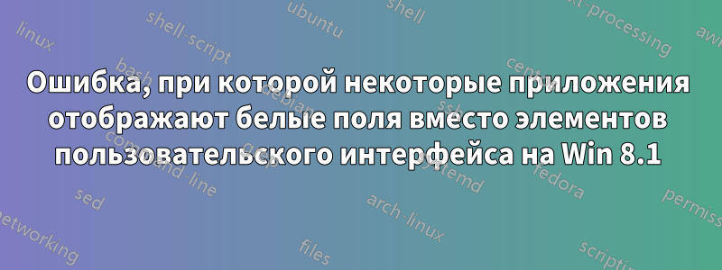 Ошибка, при которой некоторые приложения отображают белые поля вместо элементов пользовательского интерфейса на Win 8.1