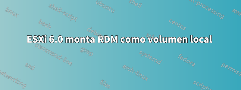 ESXi 6.0 monta RDM como volumen local