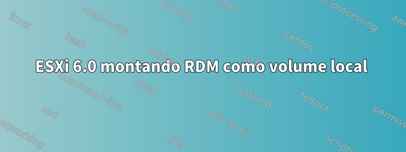 ESXi 6.0 montando RDM como volume local