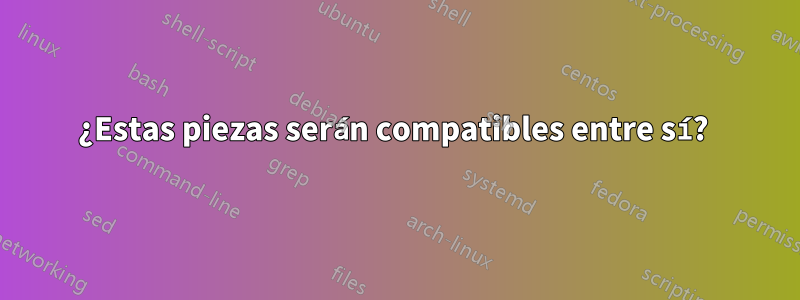 ¿Estas piezas serán compatibles entre sí? 