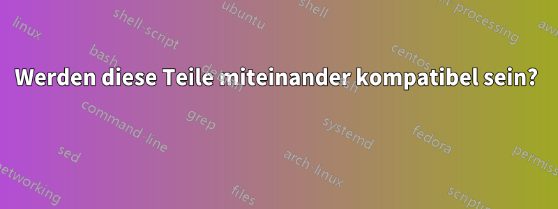 Werden diese Teile miteinander kompatibel sein? 