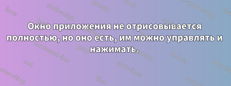 Окно приложения не отрисовывается полностью, но оно есть, им можно управлять и нажимать.