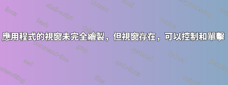 應用程式的視窗未完全繪製，但視窗存在，可以控制和單擊