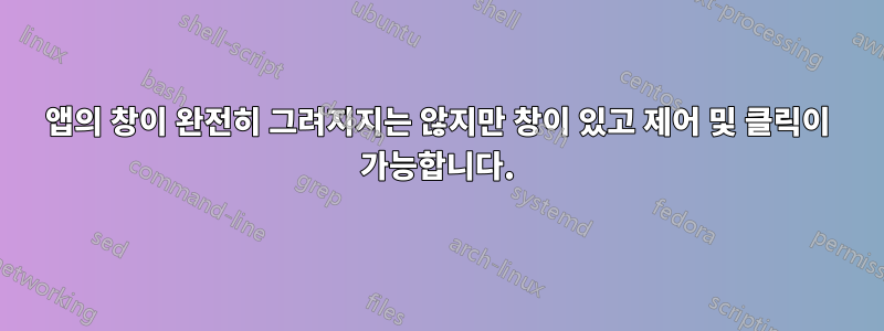 앱의 창이 완전히 그려지지는 않지만 창이 있고 제어 및 클릭이 가능합니다.