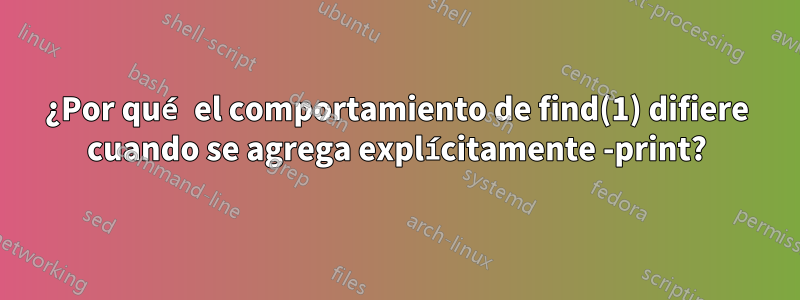 ¿Por qué el comportamiento de find(1) difiere cuando se agrega explícitamente -print?