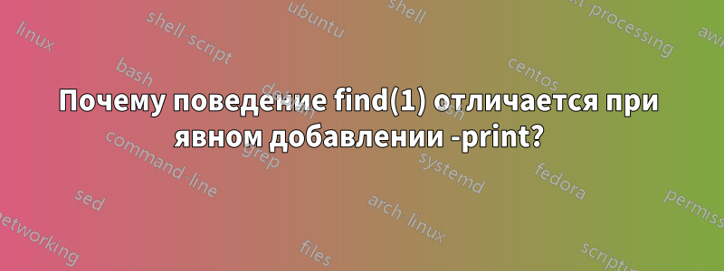 Почему поведение find(1) отличается при явном добавлении -print?