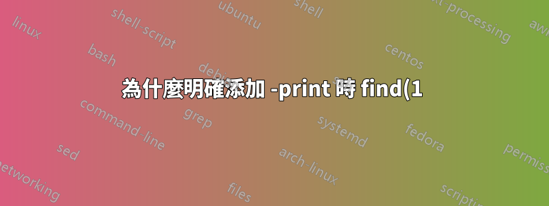 為什麼明確添加 -print 時 find(1) 的行為會有所不同?