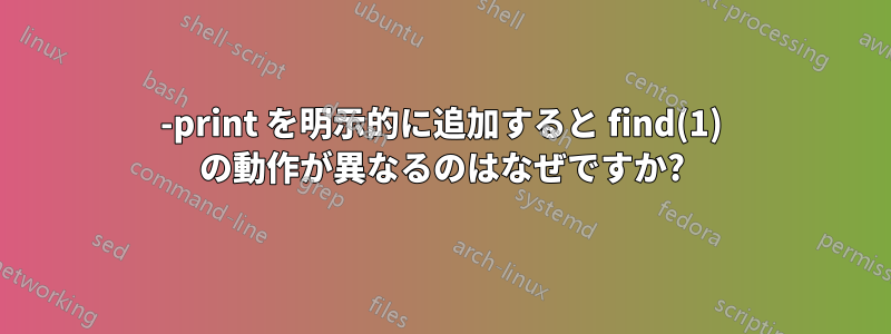 -print を明示的に追加すると find(1) の動作が異なるのはなぜですか?