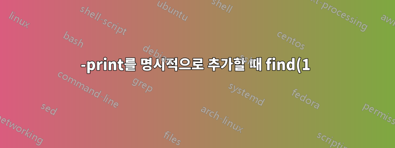 -print를 명시적으로 추가할 때 find(1)의 동작이 다른 이유는 무엇입니까?