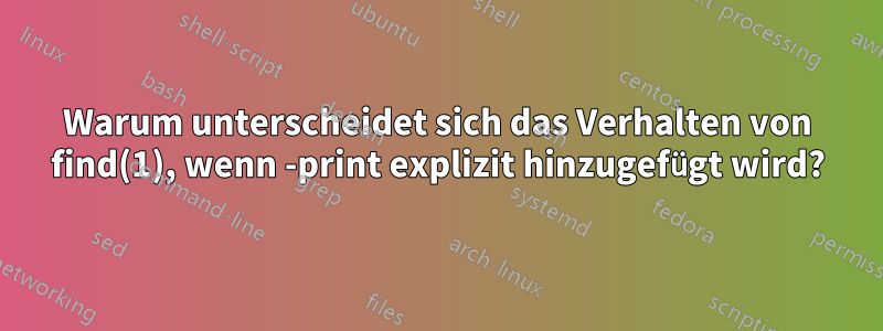 Warum unterscheidet sich das Verhalten von find(1), wenn -print explizit hinzugefügt wird?