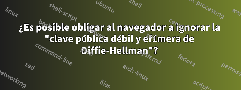 ¿Es posible obligar al navegador a ignorar la "clave pública débil y efímera de Diffie-Hellman"?