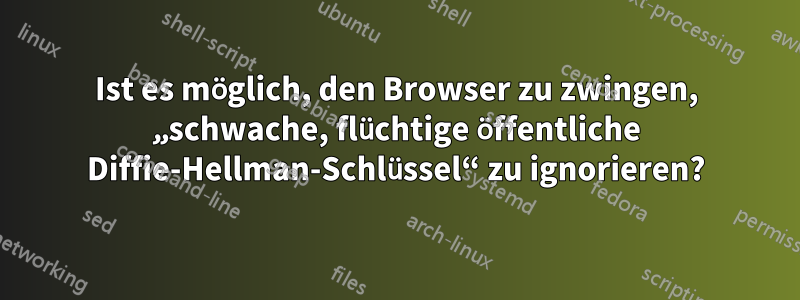 Ist es möglich, den Browser zu zwingen, „schwache, flüchtige öffentliche Diffie-Hellman-Schlüssel“ zu ignorieren?