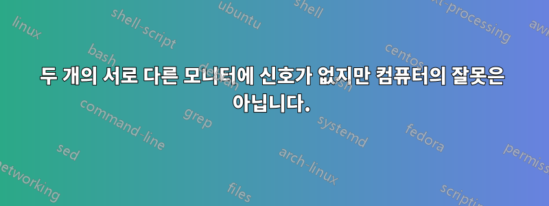 두 개의 서로 다른 모니터에 신호가 없지만 컴퓨터의 잘못은 아닙니다.