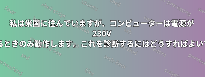 私は米国に住んでいますが、コンピューターは電源が 230V の位置にあるときのみ動作します。これを診断するにはどうすればよいでしょうか?