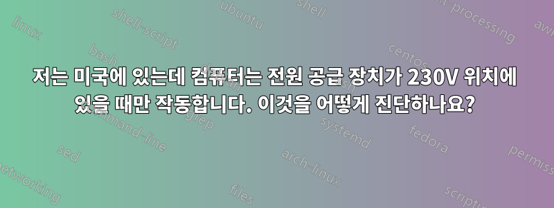 저는 미국에 있는데 컴퓨터는 전원 공급 장치가 230V 위치에 있을 때만 작동합니다. 이것을 어떻게 진단하나요?