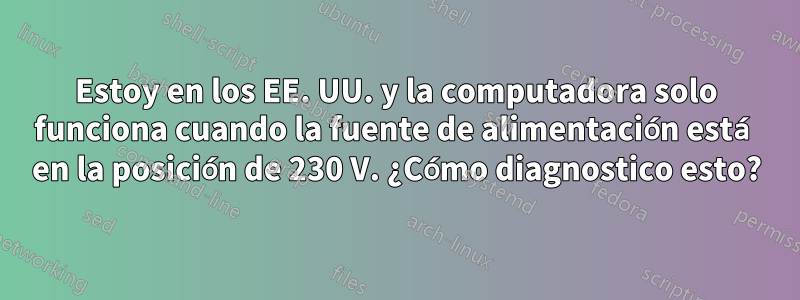 Estoy en los EE. UU. y la computadora solo funciona cuando la fuente de alimentación está en la posición de 230 V. ¿Cómo diagnostico esto?