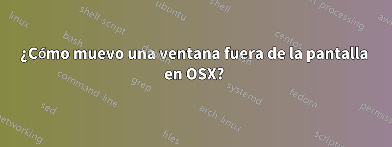 ¿Cómo muevo una ventana fuera de la pantalla en OSX?