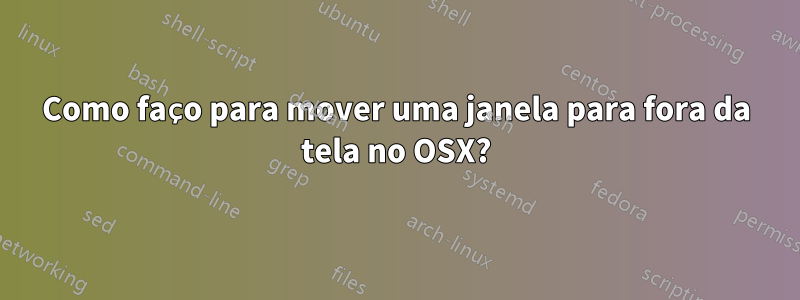 Como faço para mover uma janela para fora da tela no OSX?