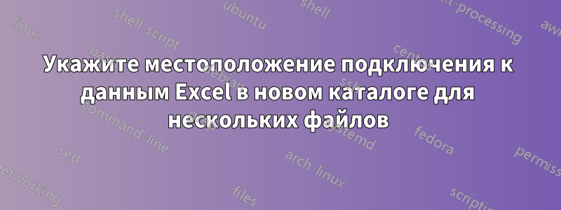 Укажите местоположение подключения к данным Excel в новом каталоге для нескольких файлов