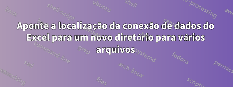 Aponte a localização da conexão de dados do Excel para um novo diretório para vários arquivos