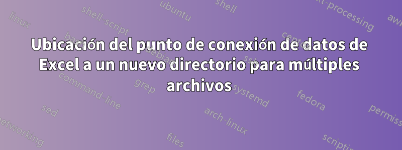 Ubicación del punto de conexión de datos de Excel a un nuevo directorio para múltiples archivos