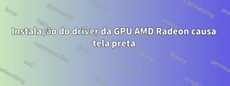 Instalação do driver da GPU AMD Radeon causa tela preta