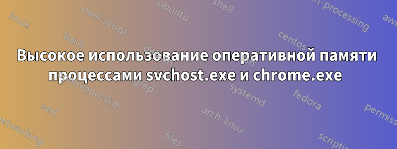 Высокое использование оперативной памяти процессами svchost.exe и chrome.exe 