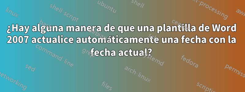 ¿Hay alguna manera de que una plantilla de Word 2007 actualice automáticamente una fecha con la fecha actual?