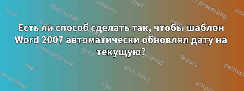 Есть ли способ сделать так, чтобы шаблон Word 2007 автоматически обновлял дату на текущую?