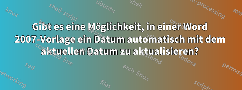 Gibt es eine Möglichkeit, in einer Word 2007-Vorlage ein Datum automatisch mit dem aktuellen Datum zu aktualisieren?