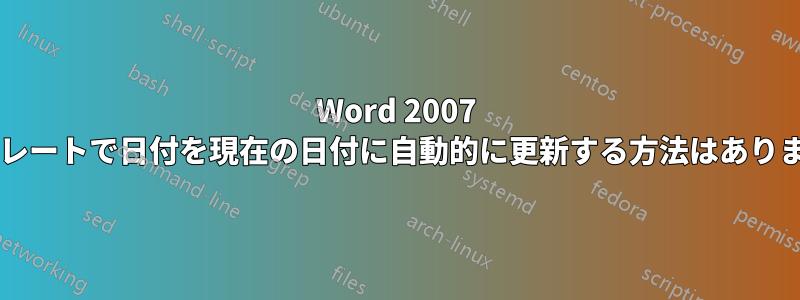 Word 2007 テンプレートで日付を現在の日付に自動的に更新する方法はありますか?