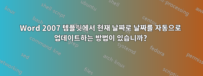 Word 2007 템플릿에서 현재 날짜로 날짜를 자동으로 업데이트하는 방법이 있습니까?