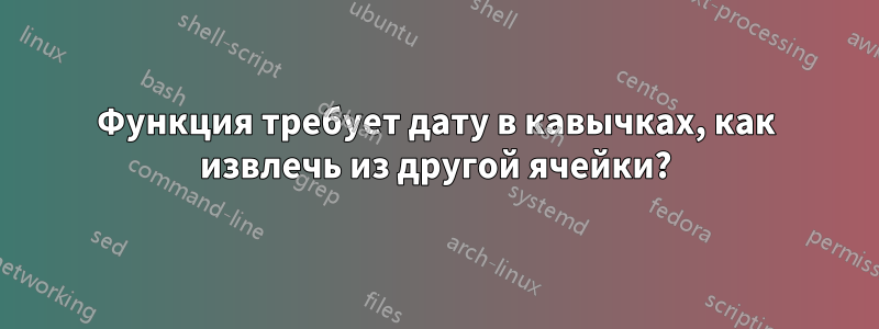 Функция требует дату в кавычках, как извлечь из другой ячейки?