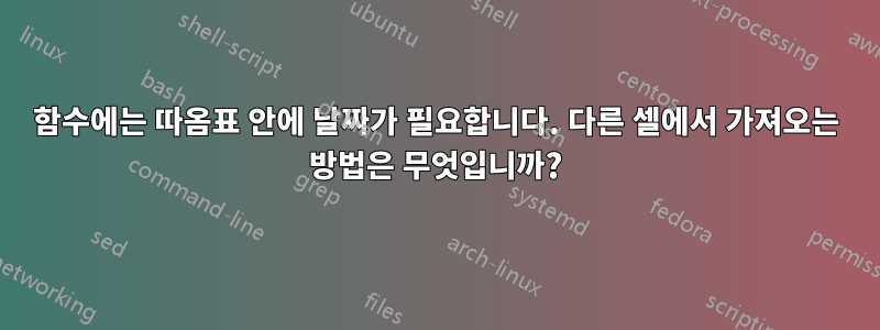 함수에는 따옴표 안에 날짜가 필요합니다. 다른 셀에서 가져오는 방법은 무엇입니까?