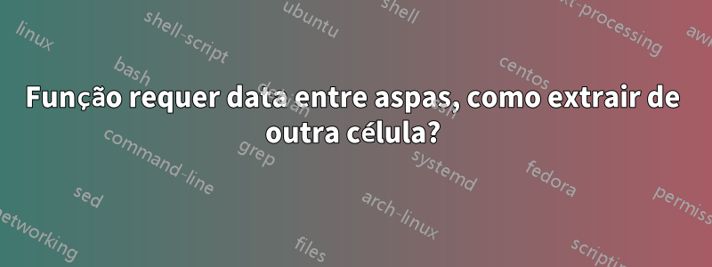 Função requer data entre aspas, como extrair de outra célula?