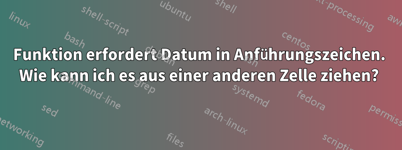 Funktion erfordert Datum in Anführungszeichen. Wie kann ich es aus einer anderen Zelle ziehen?